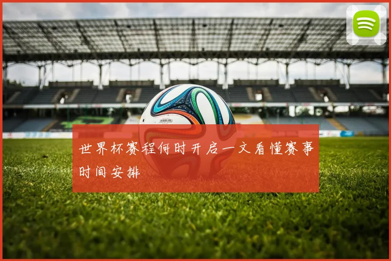 世界杯赛程何时开启一文看懂赛事时间安排