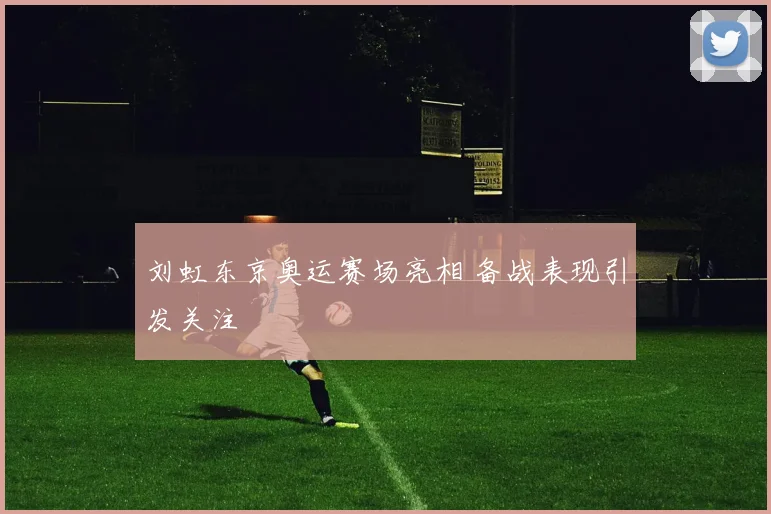 刘虹东京奥运赛场亮相 备战表现引发关注