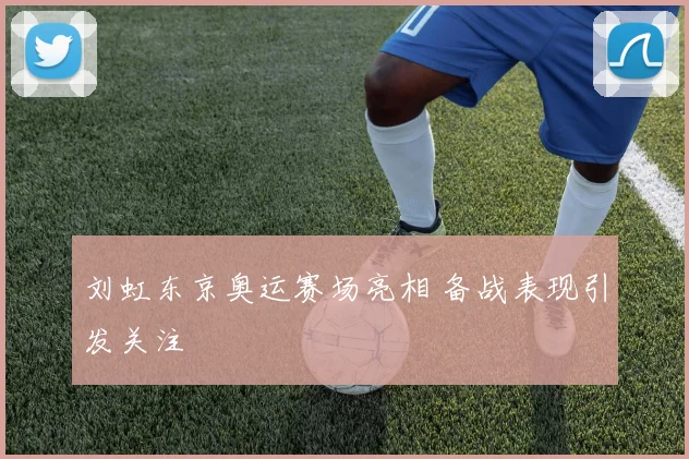 刘虹东京奥运赛场亮相 备战表现引发关注