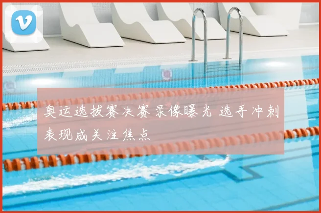 奥运选拔赛决赛录像曝光 选手冲刺表现成关注焦点