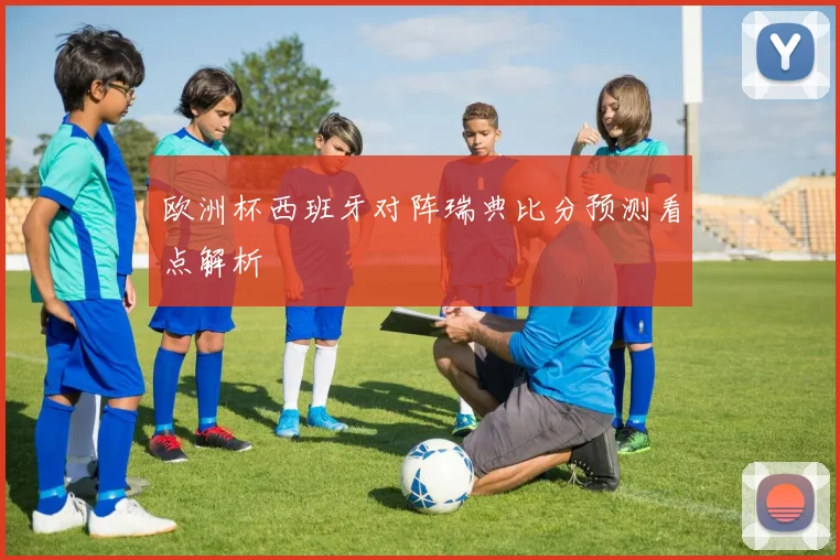 欧洲杯西班牙对阵瑞典比分预测看点解析