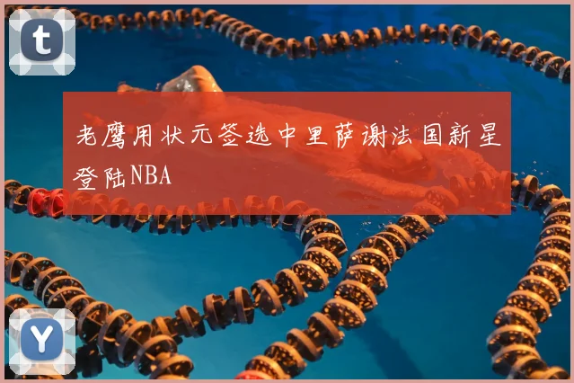老鹰用状元签选中里萨谢法国新星登陆NBA