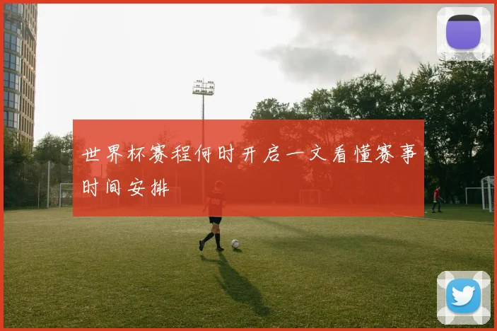 世界杯赛程何时开启一文看懂赛事时间安排