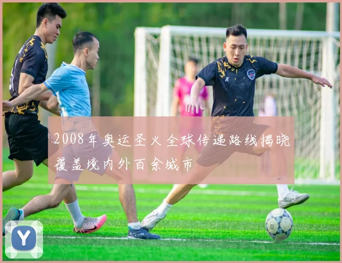 2008年奥运圣火全球传递路线揭晓覆盖境内外百余城市
