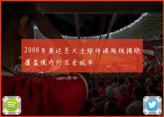2008年奥运圣火全球传递路线揭晓覆盖境内外百余城市