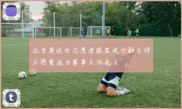 北京奥运会志愿者服装设计融合祥云图案成为赛事文化亮点
