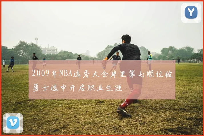 2009年NBA选秀大会库里第七顺位被勇士选中开启职业生涯