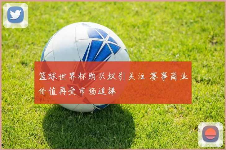 篮球世界杯购买权引关注 赛事商业价值再受市场追捧