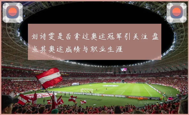 刘诗雯是否拿过奥运冠军引关注 盘点其奥运成绩与职业生涯