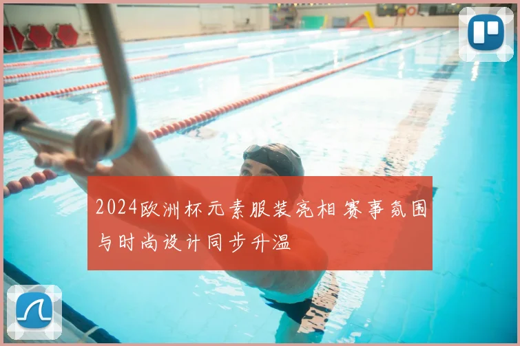 2024欧洲杯元素服装亮相 赛事氛围与时尚设计同步升温