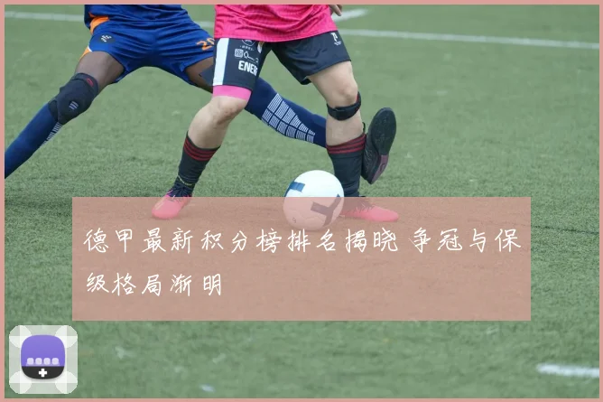 德甲最新积分榜排名揭晓 争冠与保级格局渐明