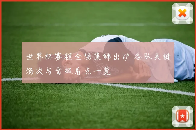 世界杯赛程全场集锦出炉 各队关键场次与晋级看点一览