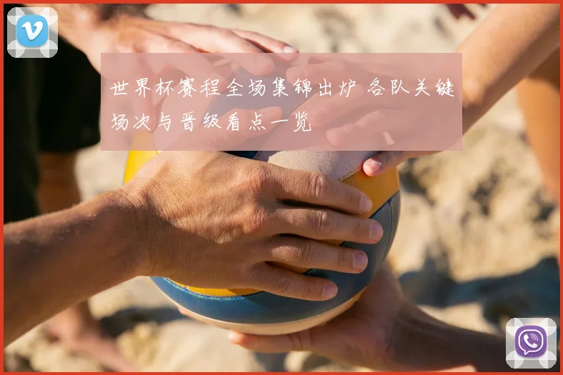 世界杯赛程全场集锦出炉 各队关键场次与晋级看点一览
