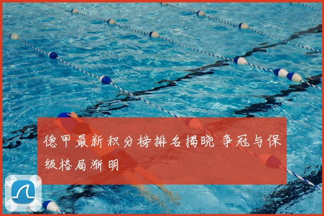 德甲最新积分榜排名揭晓 争冠与保级格局渐明