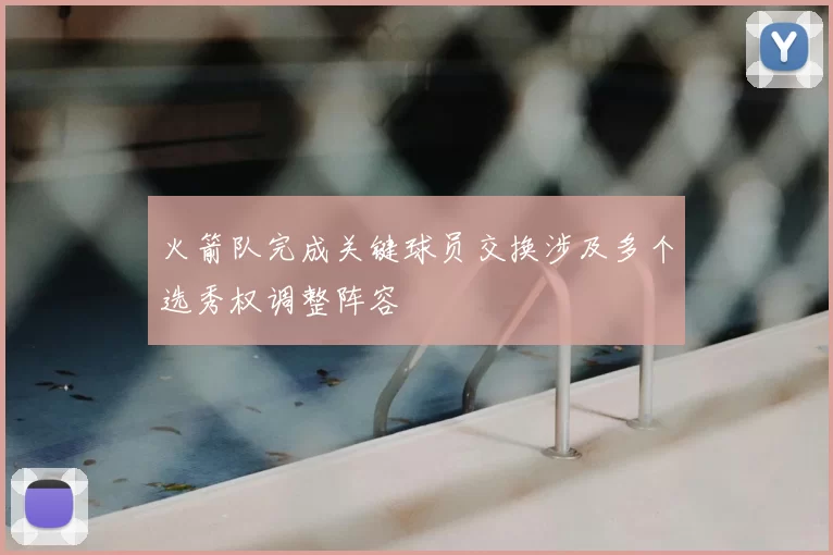 火箭队完成关键球员交换涉及多个选秀权调整阵容