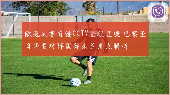 欧冠决赛直播CCTV全程呈现 巴黎圣日耳曼对阵国际米兰看点解析