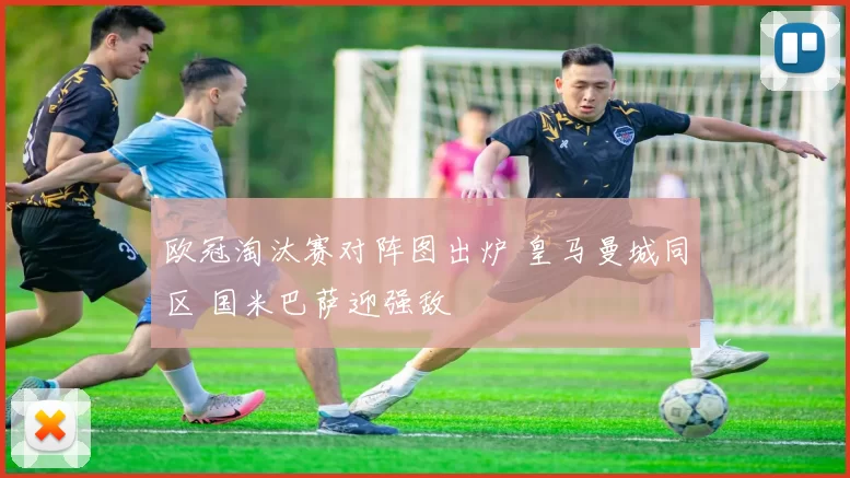 欧冠淘汰赛对阵图出炉 皇马曼城同区 国米巴萨迎强敌