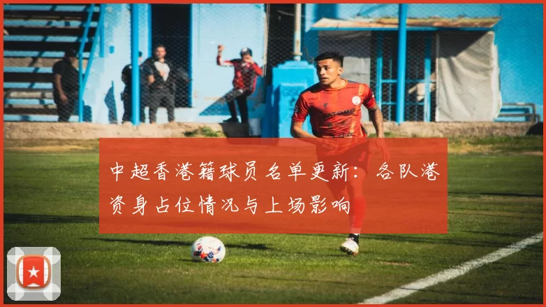 中超香港籍球员名单更新：各队港资身占位情况与上场影响