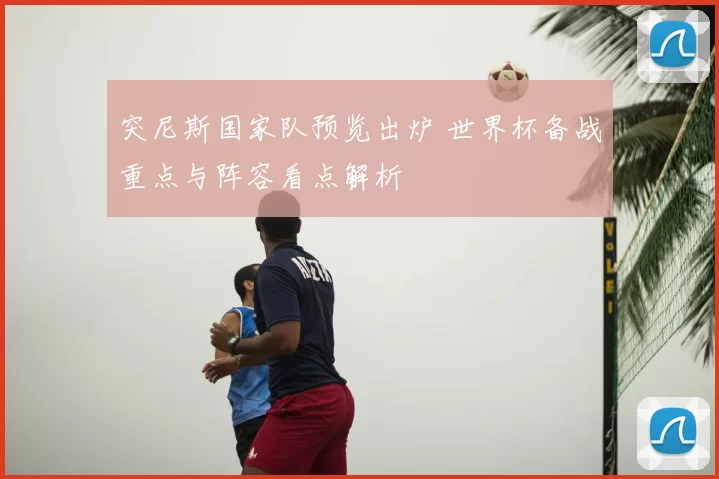 突尼斯国家队预览出炉 世界杯备战重点与阵容看点解析