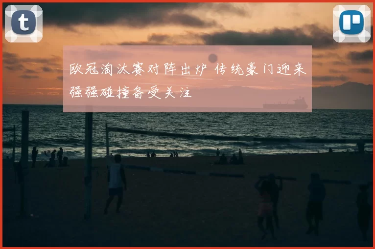 欧冠淘汰赛对阵出炉 传统豪门迎来强强碰撞备受关注