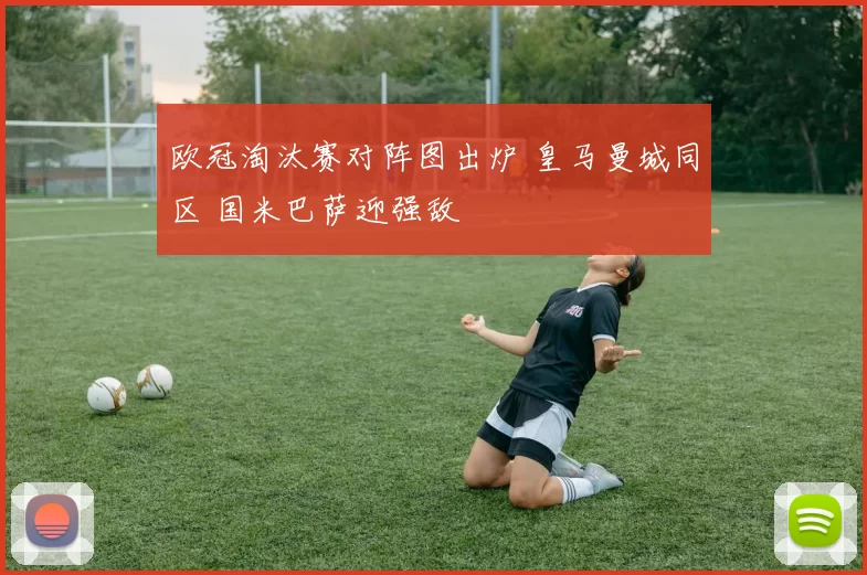 欧冠淘汰赛对阵图出炉 皇马曼城同区 国米巴萨迎强敌