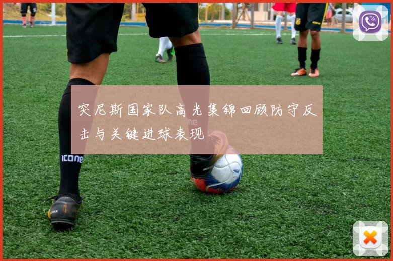 突尼斯国家队高光集锦回顾防守反击与关键进球表现