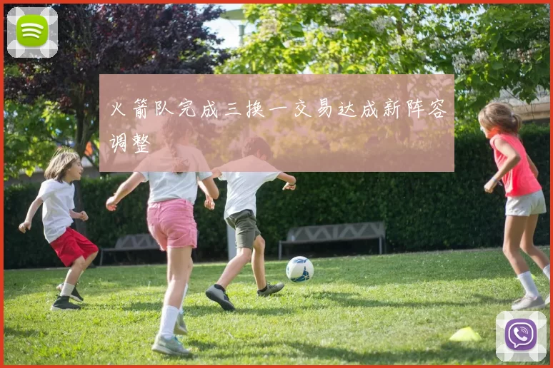 火箭队完成三换一交易达成新阵容调整