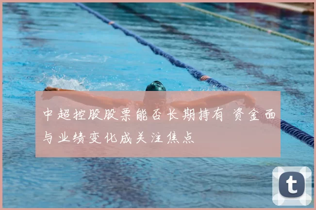 中超控股股票能否长期持有 资金面与业绩变化成关注焦点