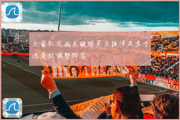 火箭队完成关键球员交换涉及多个选秀权调整阵容