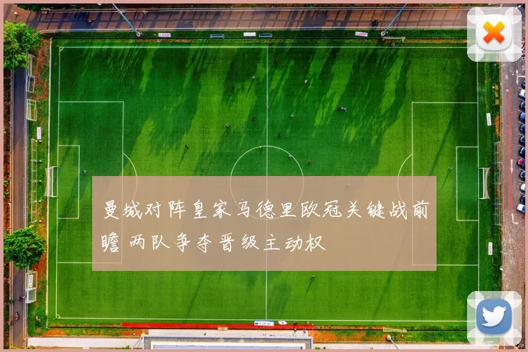 曼城对阵皇家马德里欧冠关键战前瞻 两队争夺晋级主动权