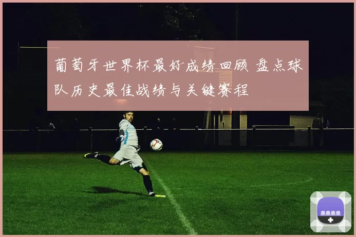 葡萄牙世界杯最好成绩回顾 盘点球队历史最佳战绩与关键赛程