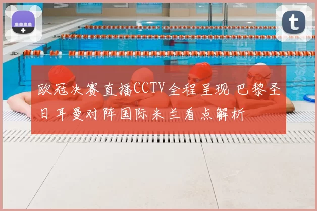 欧冠决赛直播CCTV全程呈现 巴黎圣日耳曼对阵国际米兰看点解析