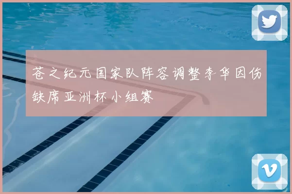 苍之纪元国家队阵容调整李华因伤缺席亚洲杯小组赛