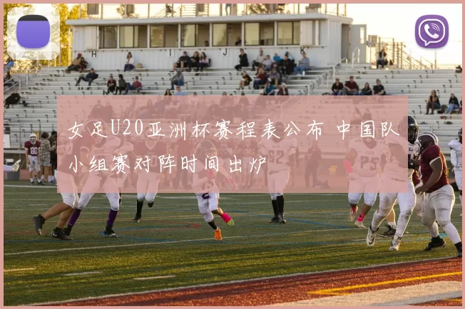 女足U20亚洲杯赛程表公布 中国队小组赛对阵时间出炉